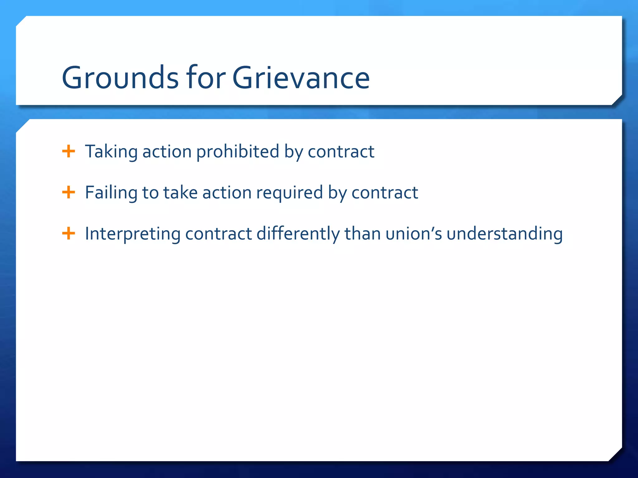 Grounds for Grievance

 Taking action prohibited by contract

 Failing to take action required by contract

 Interpreting contract differently than union’s understanding
 