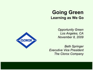 Going Green
 Learning as We Go


      Opportunity Green
       Los Angeles, CA
      November 8, 2009

          Beth Springer
Executive Vice President
   The Clorox Company
 