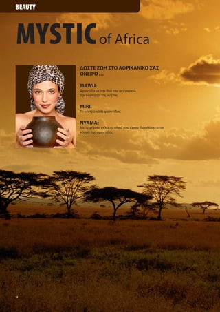 Beauty



Mystic of Africa
         Δώστε ζώή στο αφρικανικο σασ
         ονειρο …

         MAWU:
         Φροντίδα με την θεά του φεγγαριού,
         την κυρίαρχο της νύχτας


         MIRI:
         Το κέντρο κάθε φροντίδας


         NYAMA:
         Με αρχέγονα εκλεκτά υλικά που έχουν διεισδύσει στον
         κόσμο της φροντίδας




12
 