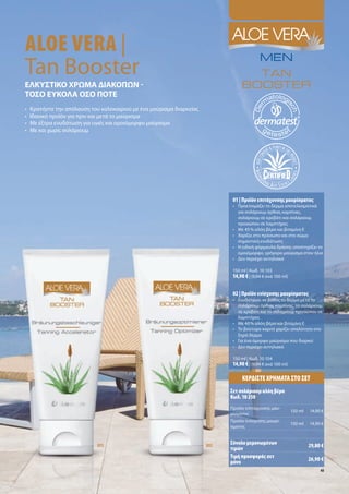 ALOE VERA |
Tan Booster
ΕΛΚΥΣΤΙΚΟ ΧΡ ΜΑ ΙΑΚΟΠ Ν
ΤΟΣΟ ΕΥΚΟΛΑ ΟΣΟ ΠΟΤΕ
•   Κρατήστε την απόλαυση του καλοκαιριού ε ένα αύρισ α διαρκεία
•   Ιδανικό προϊόν για πριν και ετά το αύρισ α
•   Με έξτρα ενυδάτωση για υγιέ και ο οιό ορφο αύρισ α
•   Με και χωρί σολάριου




                                                                           01 | Προϊόν επιτάχυνση          αυρίσ ατο
                                                                           • Προετοι άζει το δέρ α αποτελεσ ατικά
                                                                             για σολάριου όρθια κα πίνα ,
                                                                             σολάριου σε κρεβάτι και σολάριου
                                                                             προσώπου σε λα πτήρε
                                                                           • Με 45 % αλόη βέρα και βιτα ίνη Ε
                                                                           • Χαρίζει στο πρόσωπο και στο σώ α
                                                                             ση αντική ενυδάτωση
                                                                           • Η ειδική φόρ ουλα δράση υποστηρίζει το
                                                                             ο οιό ορφο, γρήγορο αύρισ α στον ήλιο
                                                                           • εν περιέχει αντηλιακό

                                                                           150 ml | Κωδ. 10 103
                                                                           14,90 € | (9,94 € ανά 100 ml)


                                                                           02 | Προϊόν ενίσχυση      αυρίσ ατο
                                                                           • Ενυδατώνει σε βάθο το δέρ α ετά το
                                                                             σολάριου όρθια κα πίνα , το σολάριου
                                                                             σε κρεβάτι και το σολάριου προσώπου σε
                                                                             λα πτήρε
                                                                           • Με 40 % αλόη βέρα και βιτα ίνη Ε
                                                                           • Το βούτυρο καριτέ χαρίζει απαλότητα στο
                                                                             ξηρό δέρ α
                                                                           • Για ένα ό ορφο αύρισ α που διαρκεί
                                                                           • εν περιέχει αντηλιακό

                                                                           150 ml | Κωδ. 10 104
                                                                           14,90 € | (9,94 € ανά 100 ml)

                                                                               ΚΕΡ∆ΙΣΤΕ ΧΡΗΜΑΤΑ ΣΤΟ ΣΕΤ
                                                                          Σετ σολάριου αλόη βέρα
                                                                          Κωδ. 10 250
                                                                          Προϊόν επιτάχυνση αυ-
                                                                                                           150 ml   14,90 €
                                                                          ρίσ ατο
                                                                          Προϊόν ενίσχυση αυρί-
                                                                                                           150 ml   14,90 €
                                                                          σ ατο


                                                                          Σύνολο ε ονω ένων
                            [01]                                   [02]                                             29,80 €
                                                                          τι ών
                                                                          Τι ή προσφορά σετ                         26,90 €
                                                                           όνο
                                                                                                                         45
 