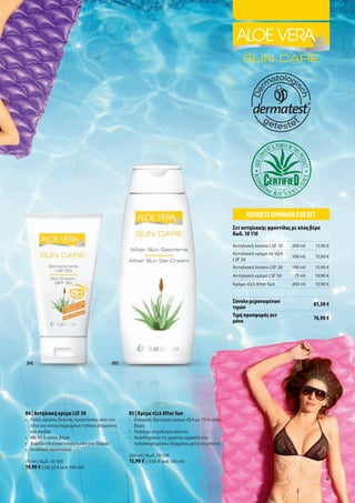 Κερδίστε χρήμΑτΑ στο σετ
                                                                                               σετ αντηλιακής φροντίδας με αλόη βέρα
                                                                                               Κωδ. 10 110
                                                                                               Αντηλιακή	λοσιόν	LSF	10    200	ml   13,90	€
                                                                                               Αντηλιακή	κρέμα	σε	τζελ	
                                                                                                                          100	ml   15,90	€
                                                                                               LSF	20
                                                                                               Αντηλιακή	λοσιόν	LSF	30    100	ml   15,90	€
                                                                                               Αντηλιακή	κρέμα	LSF	50      75	ml   19,90	€
                                                                                               Κρέμα	τζελ	After	Sun       200	ml   15,90	€


                                                                                               σύνολο μεμονωμένων
                                                                                                                                   81,50 €
                                                                                               τιμών
                                                                                               τιμή προσφοράς σετ                  76,90 €
                                                                                               μόνο




[04]                                    [05]




04 | Αντηλιακή κρέμα LSF 50                    05 | Κρέμα τζελ After Sun
•	 	 ολύ	υψηλός	δείκτης	προστασίας	από	τον	
   Π                                           •	 	 λαφριά,	δροσερή	κρέμα	τζελ	με	75	%	αλόη	
                                                  Ε
   ήλιο	για	ανοιχτόχρωμους	τύπους	δέρματος	       βέρα
   και	παιδιά	                                 •	 Περιέχει	εκχύλισμα	κάκτου
•	 Με	45	%	αλόη	βέρα	                          •	 	 ναπληρώνει	τη	χαμένη	υγρασία	του	
                                                  Α
•	 	 αρίζει	πλούσια	ενυδάτωση	στο	δέρμα	
   Χ                                              ταλαιπωρημένου	δέρματος	μετά	το	μπάνιο
•	 	 ντατική	προστασία	
   Ε
                                               200	ml	|	Κωδ.	10	108
75	ml	|	Κωδ.	10	109                            15,90 €	|	(7,95	€	ανά	100	ml)
19,90 €	|	(26,53	€	ανά	100	ml)
                                                                                                                                        47
 