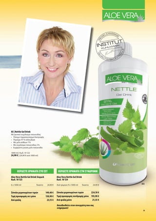 03 | Nettle Gel Drink
Με φυσικό εκχύλισ α τσουκνίδα
• Πόσι ο παρασκεύασ α διατροφή
• Περιέχει 91 % αλόη βέρα
• Με έλι ανθέων 7 %
• Με εκχύλισ α τσουκνίδα 2 %
• Ευχάριστη γεύση έλι-τσουκνίδα

1000 ml | Κωδ. 10 122
24,90 € | (24,90 € ανά 1000 ml)




      ΚΕΡ∆ΙΣΤΕ ΧΡΗΜΑΤΑ ΣΤΟ ΣΕΤ                    ΚΕΡ∆ΙΣΤΕ ΧΡΗΜΑΤΑ ΣΤΗ ΣΥΝ∆ΡΟΜΗ
Aloe Vera Nettle Gel Drink Sixpack               Aloe Vera Nettle Gel Drink
Κωδ. 10 123                                      Κωδ. 10 124
                                                                                                 [03]
6 x 1000 ml                  Έκαστο    24,90 €   Ανά τρί ηνο 9 x 1000 ml      Έκαστο   24,90 €


Σύνολο ε ονω ένων τι ών               149,40 €   Σύνολο ε ονω ένων τι ών    224,10 €
Τι ή προσφορά σετ όνο                 138,90 €   Τι ή προσφορά συνδρο ή όνο 193,90 €
Ανά φιάλη                              23,15 €   Ανά φιάλη όνο               21,55 €

                                                 Απευθυνθείτε στον συνεργάτη που σα
                                                 ενη έρωσε!
                                                                                                   55
 