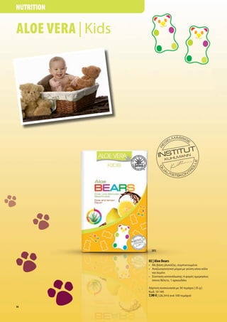 NUTRITION


ALOE VERA | Kids




                     [01]


                   02 | Aloe Bears
                   • Με βάση γλυκόζη , συ πυκνω ένα
                   • Αναζωογονητικό ίγ α ε γεύση κόκα κόλα
                     και λε όνι
                   • Σύσταση κατανάλωση : 6 φορέ η ερησίω
                     όποτε θέλετε, 1 αρκουδάκι

                   Χάρτινη συσκευασία ε 30 τε άχια | 35 g |
                   Κωδ. 10 140
                   7,90 € | (26,34 € ανά 100 τε άχια)

56
 