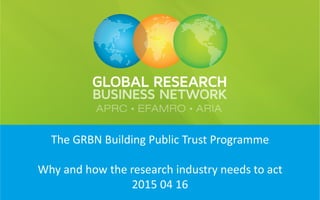 The GRBN Building Public Trust Programme
Why and how the research sector needs to act
2015 04 16
 