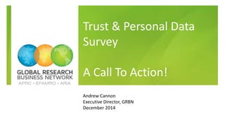 Trust & Personal Data 
Survey 
A Call To Action! 
Andrew Cannon 
Executive Director, GRBN 
December 2014 
 