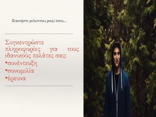 Συγκεντρώστε
πληροφορίες για τους
ιδανικούς πελάτες σας:
•συνέντευξη
•συνομιλία
•έρευνα
Ξεκινήστε μιλώντας μαζί τους...
 