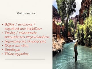 Μάθετε ποιοι είναι:
• Βιβλία / ιστολόγια /
περιοδικά που διαβάζουν
• Ταινίες / τηλεοπτικές
εκπομπές που παρακολουθούν
• Δημογραφικές πληροφορίες
• Χόμπι και πάθη
• Εισόδημα
• Τίτλος εργασίας
 