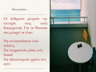 Πώς μετράμε…
Οι άνθρωποι μετρούν την
επιτυχία τους πολύ
διαφορετικά. Για τα Persona
σας μπορεί να είναι:
Να εντυπωσιάσουν έναν
πελάτη,
Να εκφραστούν μέσω ενός
brand
Να εξοικονομούν χρόνο στο
σπίτι
 