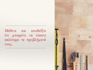 Μάθετε και αποδείξτε
ότι μπορείτε να λύσετε
καλύτερα τα προβλήματά
τους.
 