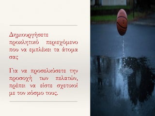 Δημιουργήσετε
προκλητικό περιεχόμενο
που να εμπλέκει τα άτομα
σας
Για να προσελκύσετε την
προσοχή των πελατών,
πρέπει να είστε σχετικοί
με τον κόσμο τους.
 