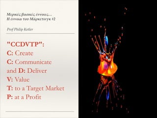 "CCDVTP":
C: Create
C: Communicate
and D: Deliver
V: Value
T: to a Target Market
P: at a Profit
Prof Philip Kotler
Μερικές βασικές έννοιες…
Η έννοια του Μάρκετινγκ #2
 