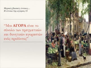 “Μια ΑΓΟΡΑ είναι το
σύνολο των πραγματικών
και δυνητικών αγοραστών
ενός προϊόντος”
Μερικές βασικές έννοιες…
Η έννοια της αγοράς #3
 