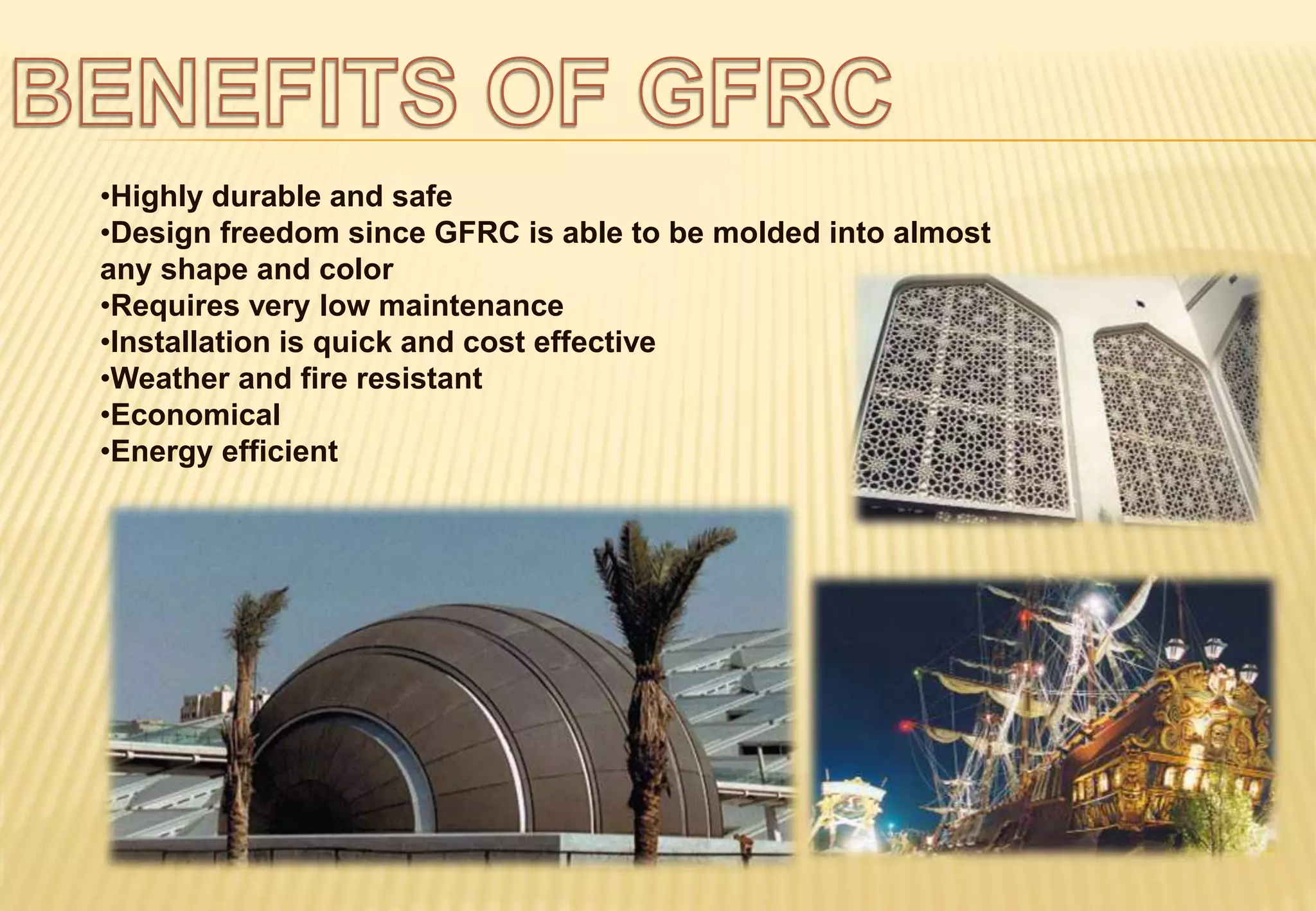 •Highly durable and safe
•Design freedom since GFRC is able to be molded into almost
any shape and color
•Requires very low maintenance
•Installation is quick and cost effective
•Weather and fire resistant
•Economical
•Energy efficient
 