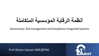 ‫المتكاملة‬ ‫المؤسسية‬ ‫الرقابة‬ ‫أنظمة‬
Governance, Risk management and Compliance Integrated Systems
Prof Akram Hassan SME@PMI
 