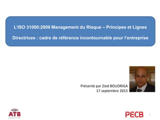 Présenté par Zied BOUDRIGA
17 septembre 2015
1
L’ISO 31000:2009 Management du Risque – Principes et Lignes
Directrices : cadre de référence incontournable pour l’entreprise
 