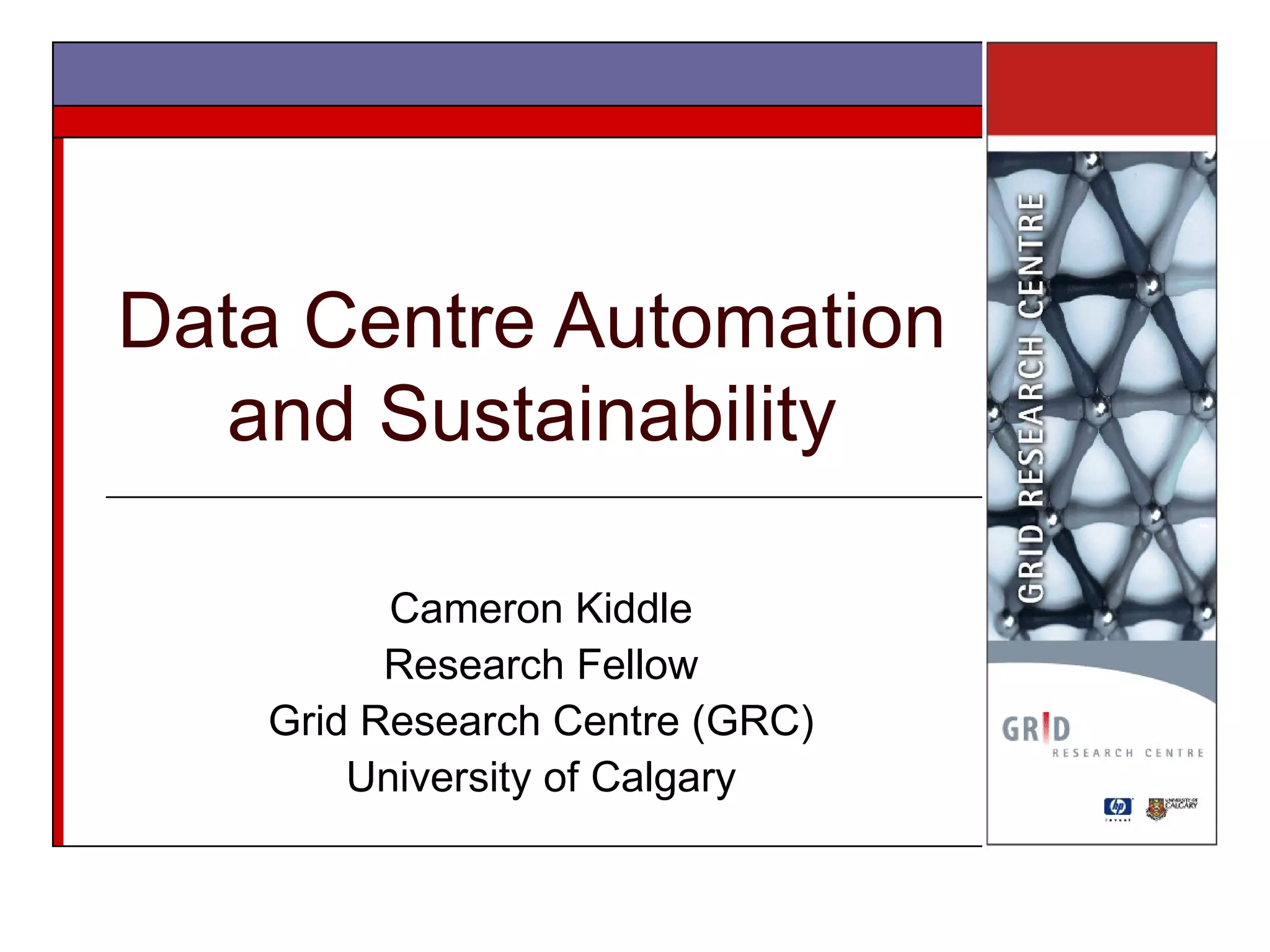 Data Centre Automation and Sustainability Cameron Kiddle Research Fellow Grid Research Centre (GRC) University of Calgary