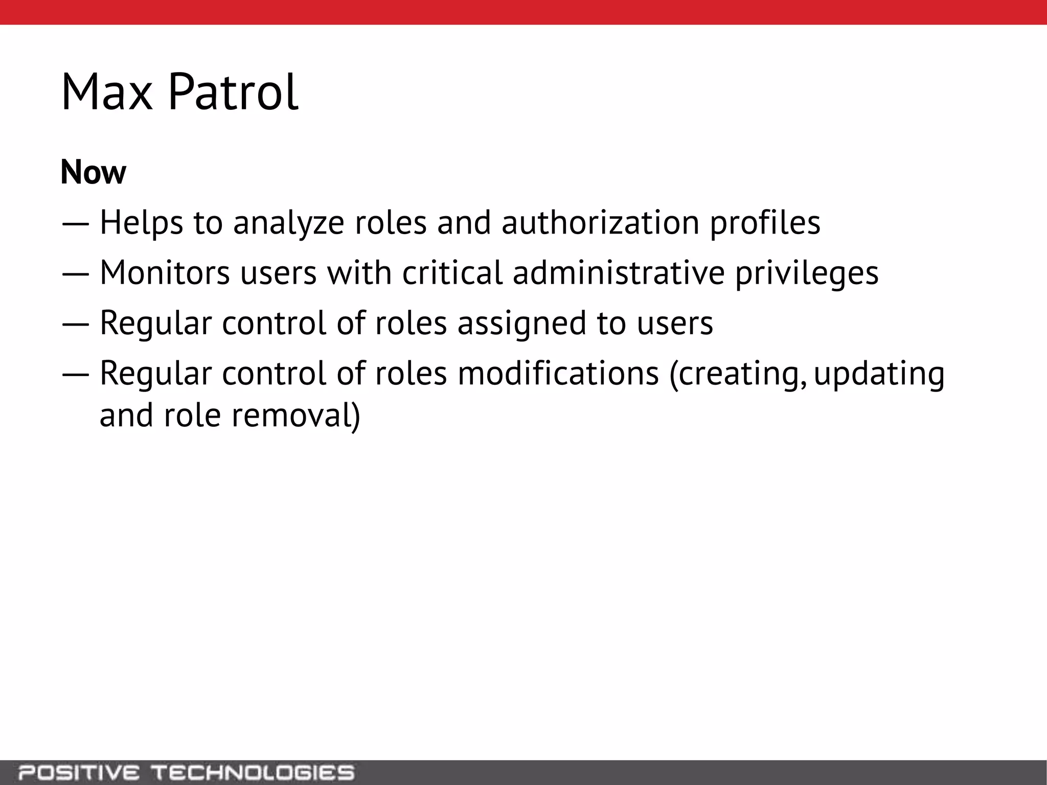 Max Patrol
Now
― Helps to analyze roles and authorization profiles
― Monitors users with critical administrative privileges
― Regular control of roles assigned to users
― Regular control of roles modifications (creating, updating
and role removal)
 