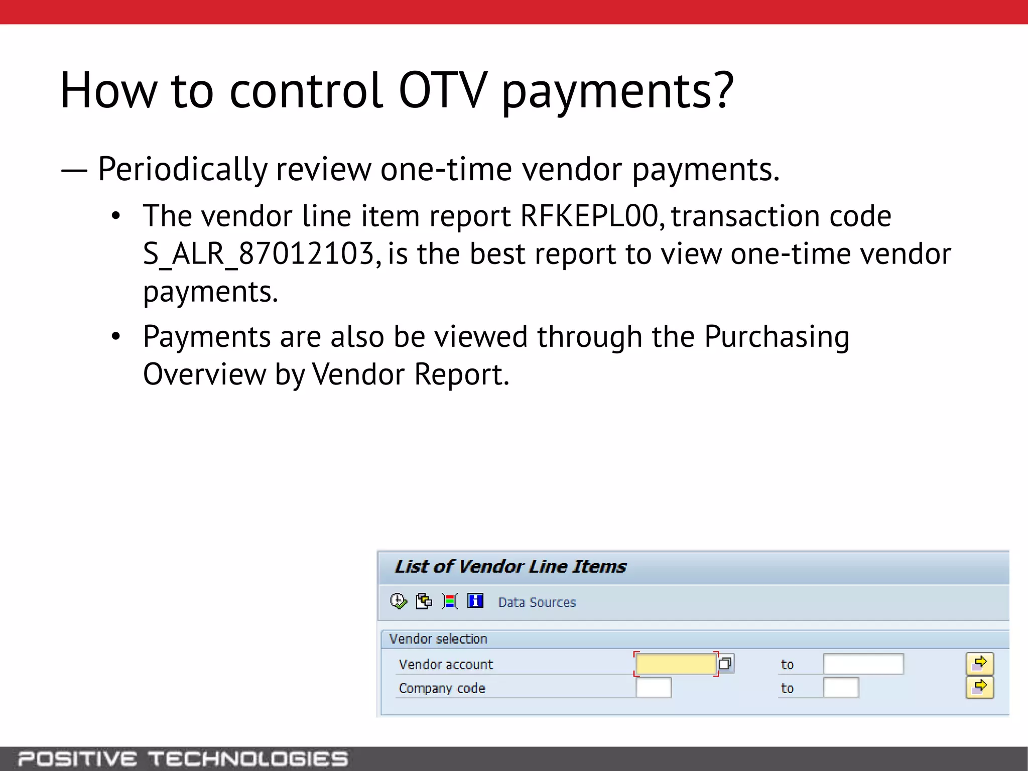 How to control OTV payments?
― Periodically review one-time vendor payments.
• The vendor line item report RFKEPL00, transaction code
S_ALR_87012103, is the best report to view one-time vendor
payments.
• Payments are also be viewed through the Purchasing
Overview by Vendor Report.
 