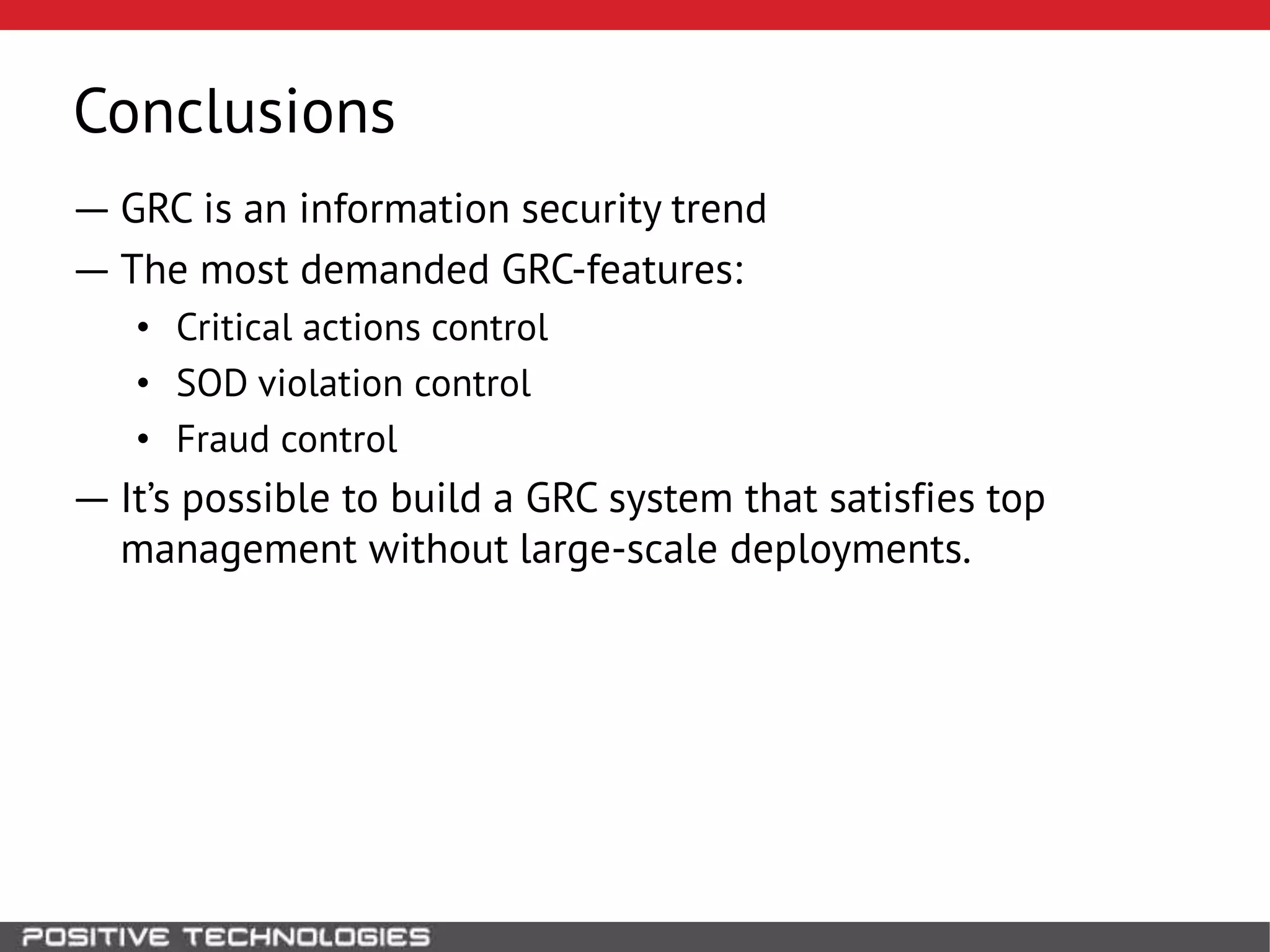 Conclusions
― GRC is an information security trend
― The most demanded GRC-features:
• Critical actions control
• SOD violation control
• Fraud control
― It’s possible to build a GRC system that satisfies top
management without large-scale deployments.
 