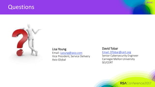 #RSAC
Questions
Lisa Young
Email: Lyoung@axio.com
Vice President, Service Delivery
Axio Global
David Tobar
Email: DTobar@cert.org
Senior Cybersecurity Engineer
Carnegie Mellon University
SEI/CERT
 
