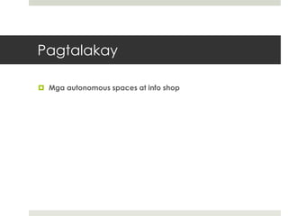 Pagtalakay
 Mga autonomous spaces at info shop
 