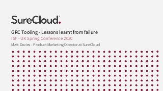 GRC Tooling - Lessons learnt from failure
ISF - UK Spring Conference 2020
Matt Davies - Product Marketing Director at SureCloud
 