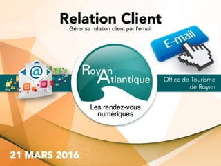 Office de Tourisme
de Royan
Gérer sa relation client par l’email
Relation Client
 