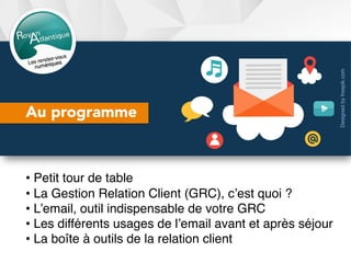 • Petit tour de table
• La Gestion Relation Client (GRC), c’est quoi ?
• L’email, outil indispensable de votre GRC
• Les différents usages de l’email avant et après séjour
• La boîte à outils de la relation client
Au programme
Designedbyfreepik.com	
 