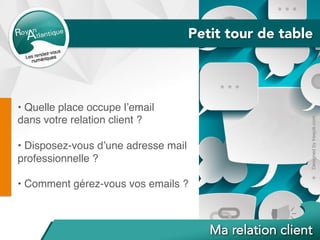 Petit tour de table
• Quelle place occupe l’email
dans votre relation client ?
• Disposez-vous d’une adresse mail
professionnelle ?
• Comment gérez-vous vos emails ?
Designedbyfreepik.com	
 