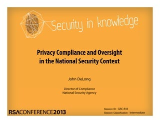 Session ID:
Session Classification:
John DeLong
Director of Compliance
National Security Agency
GRC-R33
Intermediate
Privacy Compliance and Oversight
in the National Security Context
 