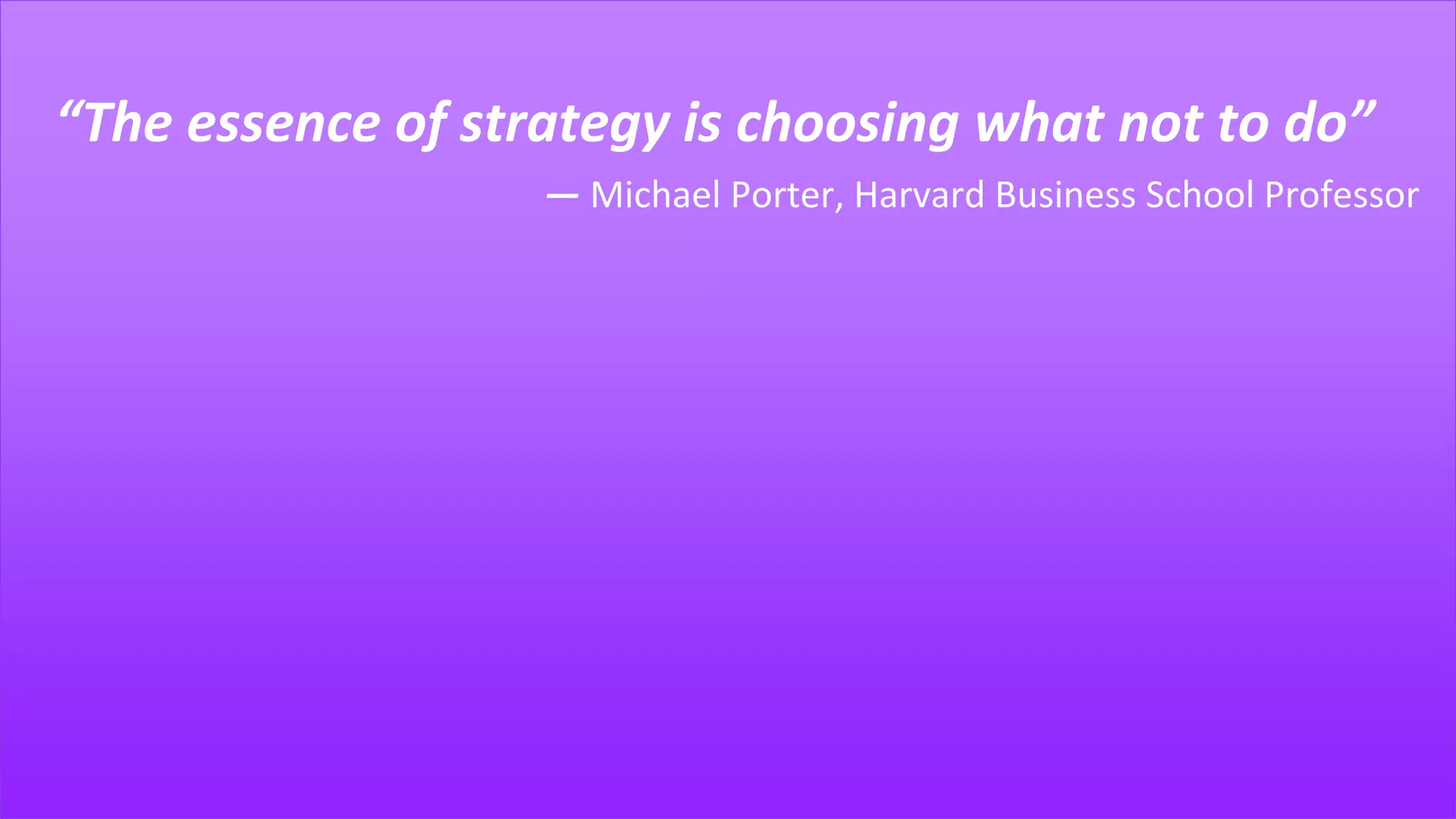 “The essence of strategy is choosing what not to do”
― Michael Porter, Harvard Business School Professor
 