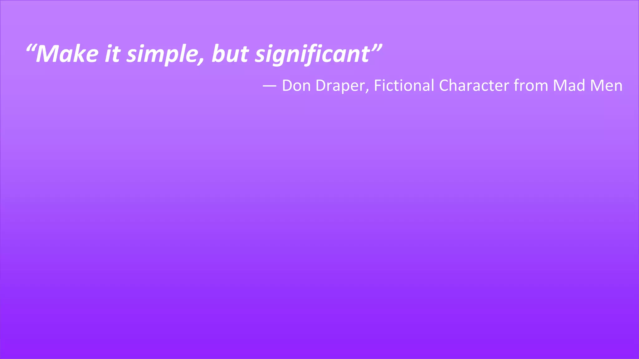 “Make it simple, but significant”
― Don Draper, Fictional Character from Mad Men
 