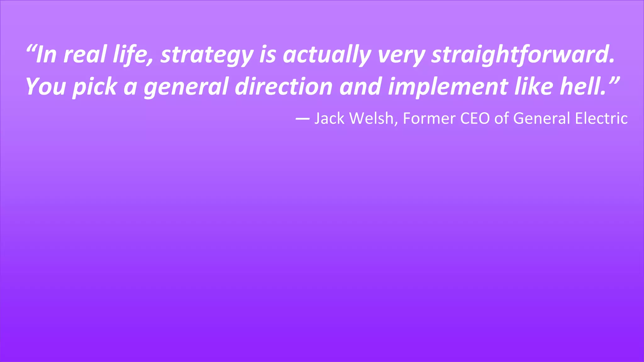 “In real life, strategy is actually very straightforward.
You pick a general direction and implement like hell.”
― Jack Welsh, Former CEO of General Electric
 