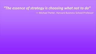 “The essence of strategy is choosing what not to do”
― Michael Porter, Harvard Business School Professor
 