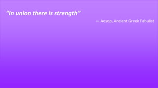 “In union there is strength”
― Aesop, Ancient Greek Fabulist
 