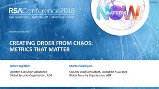 SESSION ID:
#RSAC
James Lugabihl
CREATING ORDER FROM CHAOS:
METRICS THAT MATTER
GRC-W04
Director, Execution Assurance-
Global Security Organization, ADP
Marta Palanques
Security Lead Consultant, Execution Assurance-
Global Security Organization, ADP
 