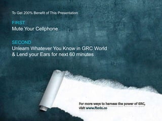 To Get 200% Benefit of This Presentation

FIRST

Mute Your Cellphone
SECOND

Unlearn Whatever You Know in GRC World
& Lend your Ears for next 60 minutes

 