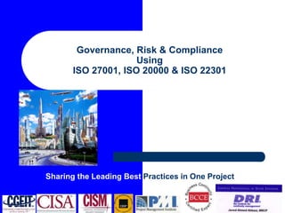 Governance, Risk & Compliance
Using
ISO 27001, ISO 20000 & ISO 22301
Sharing the Leading Best Practices in One Project
 
