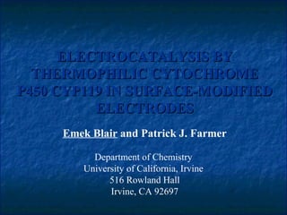ELECTROCATALYSIS BYELECTROCATALYSIS BY
THERMOPHILIC CYTOCHROMETHERMOPHILIC CYTOCHROME
P450 CYP119 IN SURFACE-MODIFIEDP450 CYP119 IN SURFACE-MODIFIED
ELECTRODESELECTRODES
Emek Blair and Patrick J. Farmer
Department of Chemistry
University of California, Irvine
516 Rowland Hall
Irvine, CA 92697
 