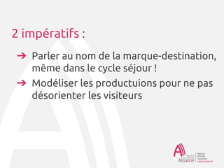 2 impératifs :
➔ Parler au nom de la marque-destination,
même dans le cycle séjour !
➔ Modéliser les productions pour ne pas
désorienter les visiteurs
 