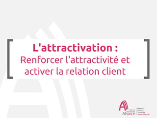 L'attractivation :
Renforcer l'attractivité et
activer la relation client
 