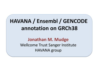 HAVANA / Ensembl / GENCODE
annotation on GRCh38
Jonathan M. Mudge
Wellcome Trust Sanger Institute
HAVANA group
 