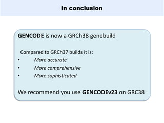 In conclusion
GENCODE is now a GRCh38 genebuild
Compared to GRCh37 builds it is:
• More accurate
• More comprehensive
• More sophisticated
We recommend you use GENCODEv23 on GRC38
 