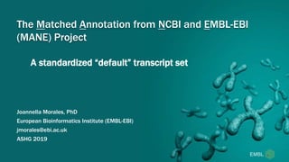 A standardized “default” transcript set
The Matched Annotation from NCBI and EMBL-EBI
(MANE) Project
Joannella Morales, PhD
European Bioinformatics Institute (EMBL-EBI)
jmorales@ebi.ac.uk
ASHG 2019
 