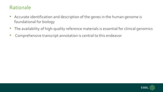 Rationale
• Accurate identification and description of the genes in the human genome is
foundational for biology
• The ava...