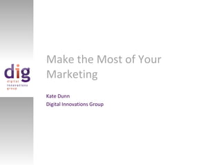 Make the Most of Your Marketing Kate Dunn Digital Innovations Group 