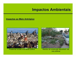 Impactos Ambientais

Impactos ao Meio Antrópico




  Problemas sociais e de saúde pública   Resíduo de construção depositado nas
                                                     vias públicas
 
