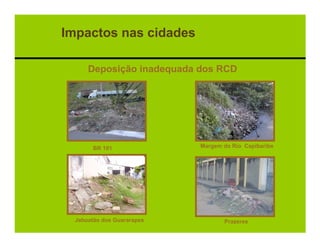 Impactos nas cidades

      Deposição inadequada dos RCD




        BR 101              Margem do Rio Capibaribe




  Jaboatão dos Guararapes          Prazeres
 