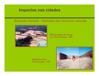 Impactos nas cidades

Extração mineral – Redução dos recursos naturais



                         Mineração de areia
                         em Guarulhos - SP




           Pedreira em
           Piracicaba - SP
 