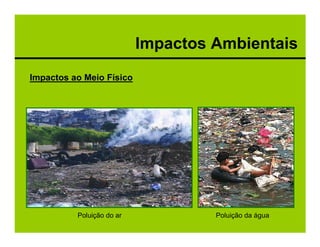 Impactos Ambientais
Impactos ao Meio Físico




          Poluição do ar            Poluição da água
 
